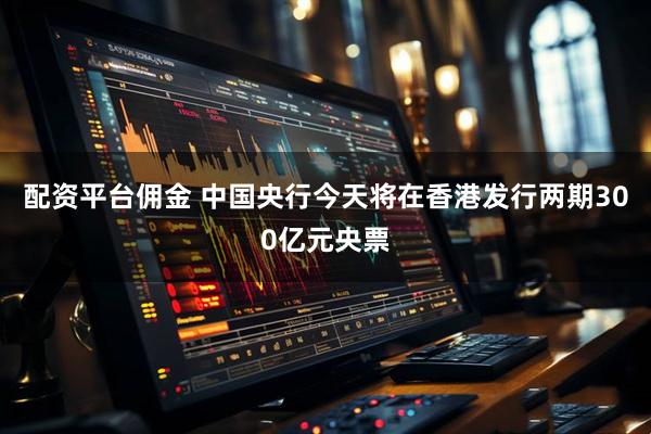 配资平台佣金 中国央行今天将在香港发行两期300亿元央票