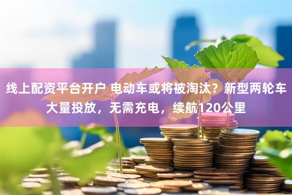 线上配资平台开户 电动车或将被淘汰？新型两轮车大量投放，无需充电，续航120公里