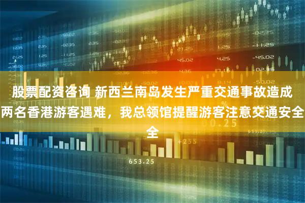 股票配资咨询 新西兰南岛发生严重交通事故造成两名香港游客遇难，我总领馆提醒游客注意交通安全