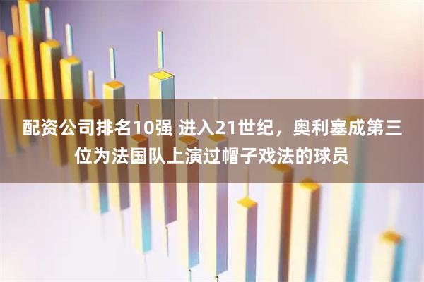 配资公司排名10强 进入21世纪，奥利塞成第三位为法国队上演过帽子戏法的球员