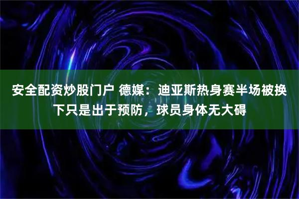 安全配资炒股门户 德媒:迪亚斯热身赛半场被换下只是出于预防,球员身体无大碍