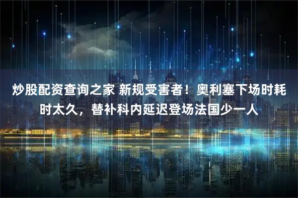 炒股配资查询之家 新规受害者!奥利塞下场时耗时太久,替补科内延迟登场法国少一人