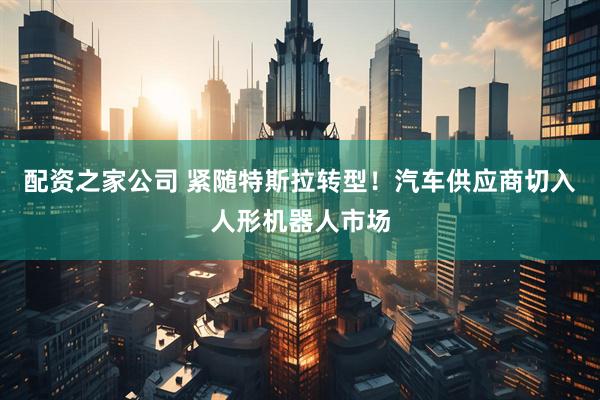 配资之家公司 紧随特斯拉转型！汽车供应商切入人形机器人市场