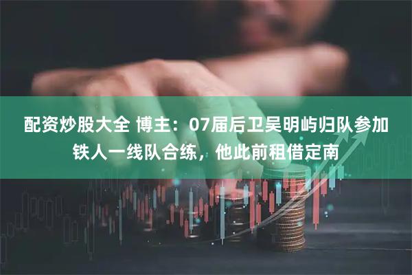 配资炒股大全 博主：07届后卫吴明屿归队参加铁人一线队合练，他此前租借定南
