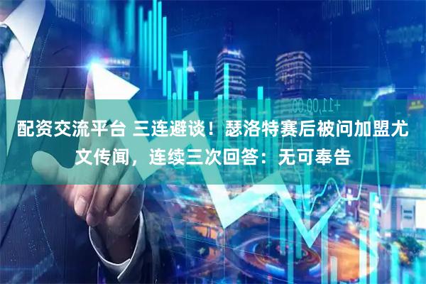 配资交流平台 三连避谈！瑟洛特赛后被问加盟尤文传闻，连续三次回答：无可奉告