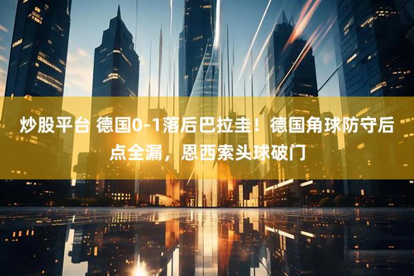 炒股平台 德国0-1落后巴拉圭！德国角球防守后点全漏，恩西索头球破门