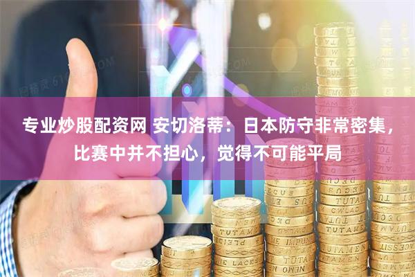 专业炒股配资网 安切洛蒂：日本防守非常密集，比赛中并不担心，觉得不可能平局