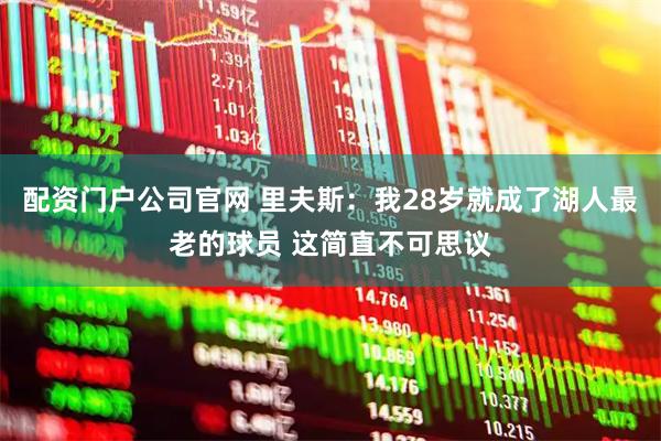 配资门户公司官网 里夫斯：我28岁就成了湖人最老的球员 这简直不可思议