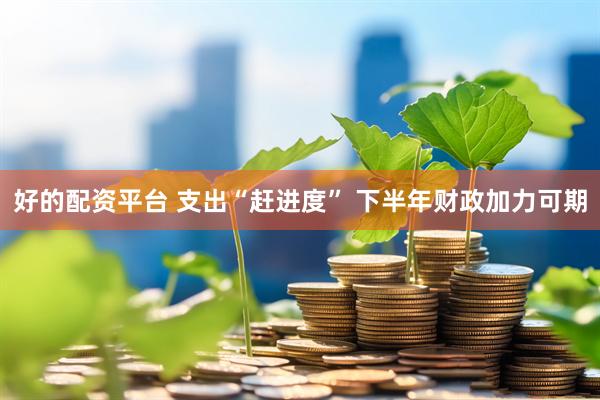 好的配资平台 支出“赶进度” 下半年财政加力可期
